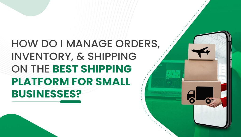 How Do I Manage Orders, Inventory, and Shipping on the Best Shipping Platform for Small Businesses?