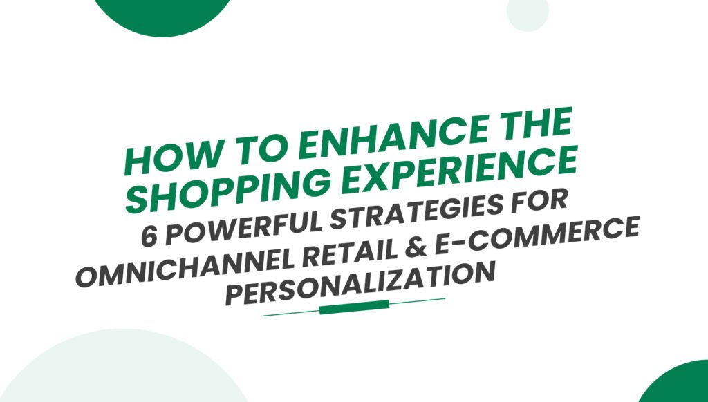 How to Enhance the Shopping Experience: 6 Powerful Strategies for Omnichannel Retail & E-Commerce Personalization