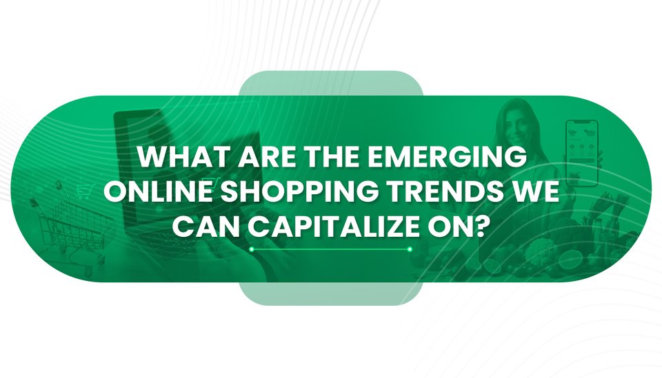 What Are the Emerging Online Shopping Trends We Can Capitalize On?